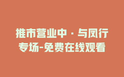 推市营业中·与凤行专场-免费在线观看