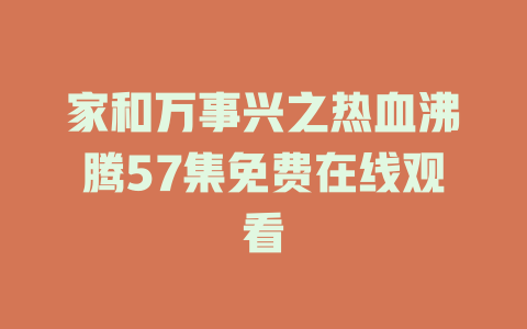 家和万事兴之热血沸腾57集免费在线观看