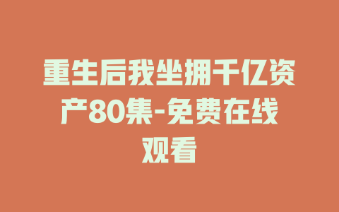 重生后我坐拥千亿资产80集-免费在线观看