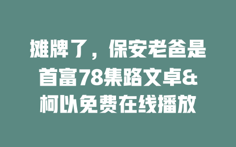 摊牌了，保安老爸是首富78集路文卓&柯以免费在线播放