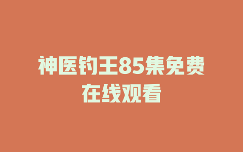 神医钓王85集免费在线观看