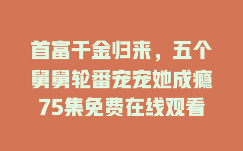 首富千金归来，五个舅舅轮番宠宠她成瘾75集免费在线观看