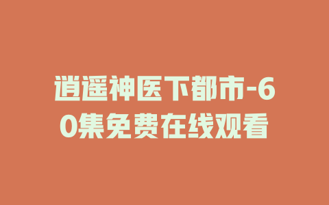 逍遥神医下都市-60集免费在线观看
