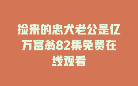 捡来的忠犬老公是亿万富翁82集免费在线观看