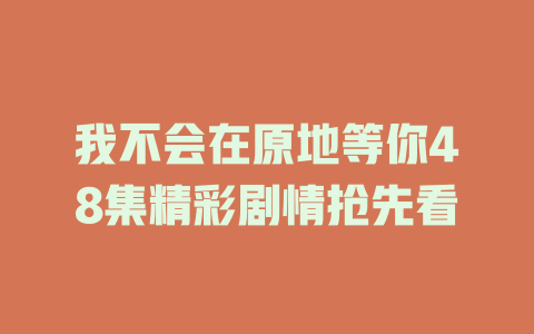 我不会在原地等你48集精彩剧情抢先看