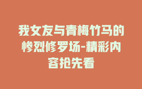 我女友与青梅竹马的惨烈修罗场-精彩内容抢先看