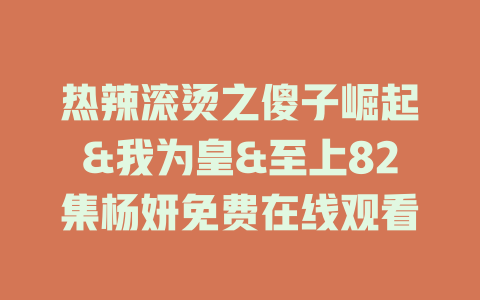 热辣滚烫之傻子崛起&我为皇&至上82集杨妍免费在线观看