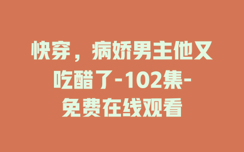 快穿，病娇男主他又吃醋了-102集-免费在线观看