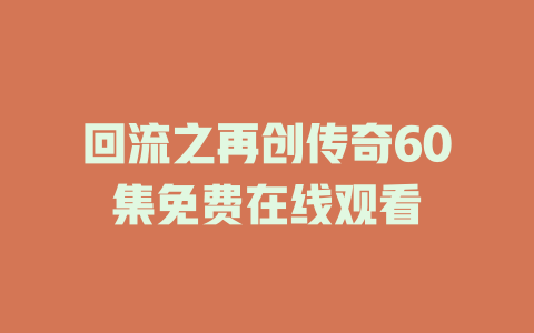 回流之再创传奇60集免费在线观看
