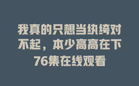 我真的只想当纨绔对不起，本少高高在下76集在线观看