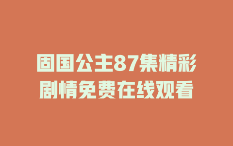 固国公主87集精彩剧情免费在线观看
