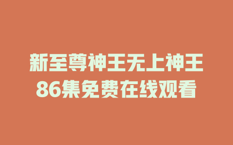 新至尊神王无上神王86集免费在线观看