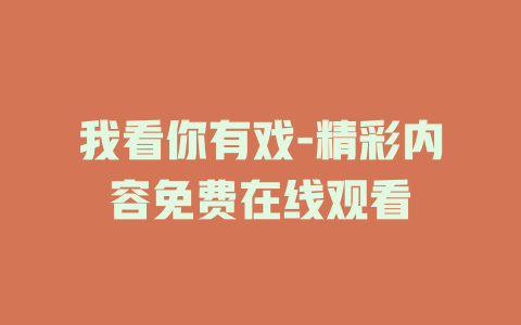 我看你有戏-精彩内容免费在线观看