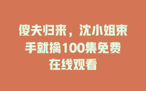 傻夫归来，沈小姐束手就擒100集免费在线观看