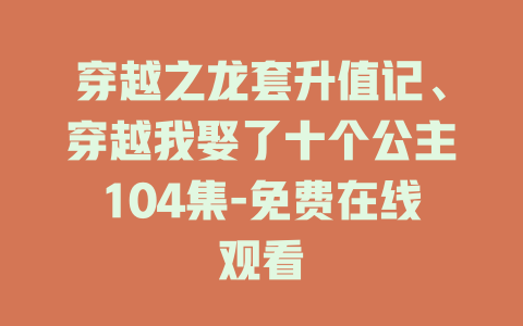穿越之龙套升值记、穿越我娶了十个公主104集-免费在线观看