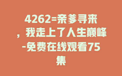 4262=亲爹寻来，我走上了人生巅峰-免费在线观看75集