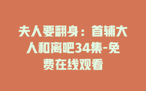 夫人要翻身：首辅大人和离吧34集-免费在线观看