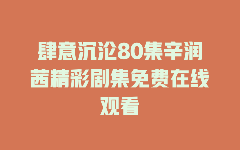 肆意沉沦80集辛润茜精彩剧集免费在线观看