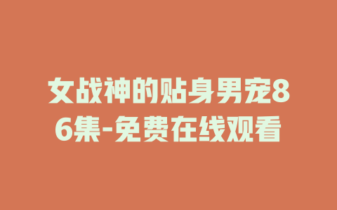 女战神的贴身男宠86集-免费在线观看