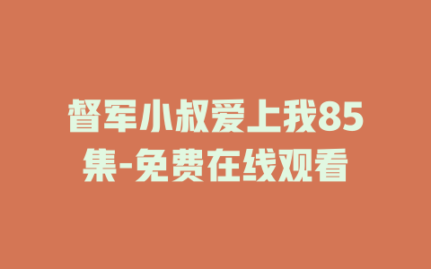 督军小叔爱上我85集-免费在线观看