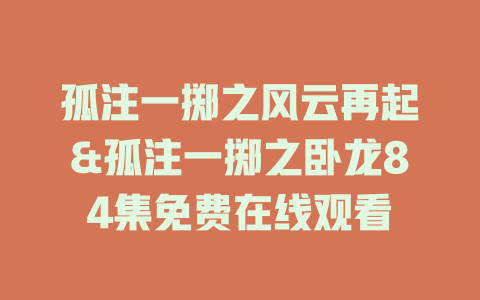 孤注一掷之风云再起&孤注一掷之卧龙84集免费在线观看