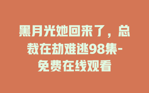 黑月光她回来了，总裁在劫难逃98集-免费在线观看
