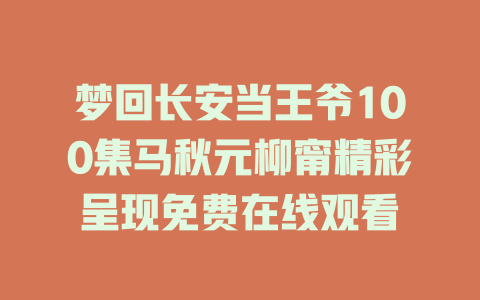 梦回长安当王爷100集马秋元柳甯精彩呈现免费在线观看
