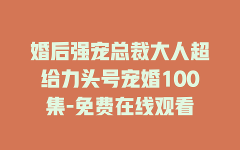 婚后强宠总裁大人超给力头号宠婚100集-免费在线观看