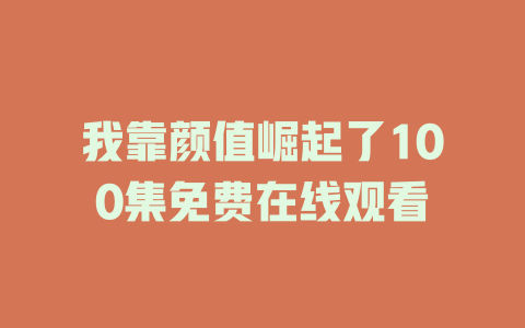 我靠颜值崛起了100集免费在线观看