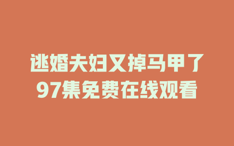 逃婚夫妇又掉马甲了97集免费在线观看