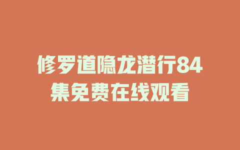 修罗道隐龙潜行84集免费在线观看