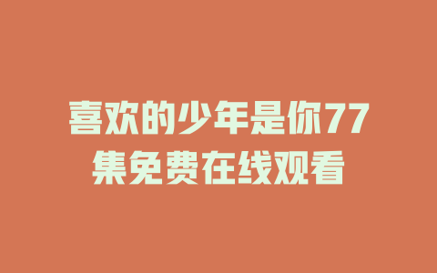 喜欢的少年是你77集免费在线观看