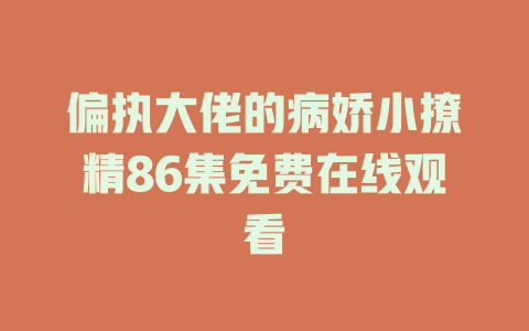 偏执大佬的病娇小撩精86集免费在线观看