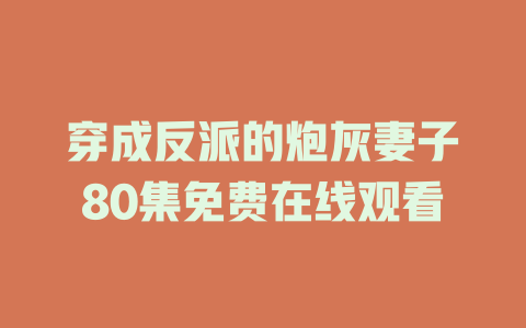 穿成反派的炮灰妻子80集免费在线观看