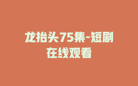 龙抬头75集-短剧在线观看