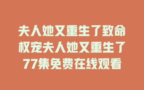 夫人她又重生了致命权宠夫人她又重生了77集免费在线观看