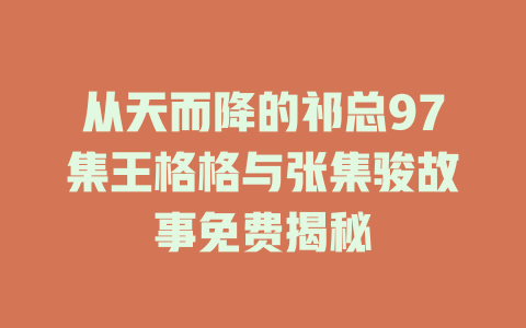 从天而降的祁总97集王格格与张集骏故事免费揭秘