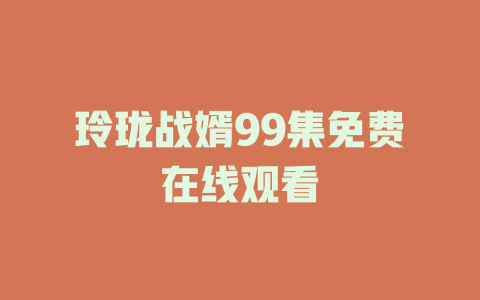 玲珑战婿99集免费在线观看