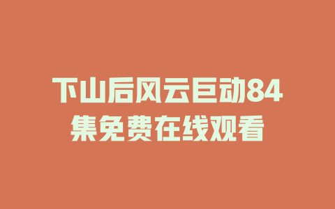 下山后风云巨动84集免费在线观看