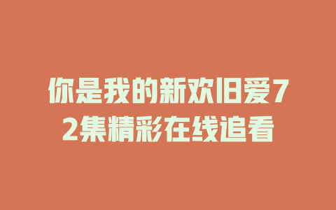 你是我的新欢旧爱72集精彩在线追看