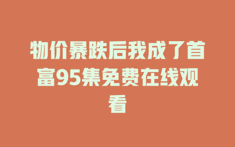 物价暴跌后我成了首富95集免费在线观看