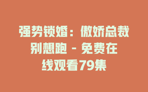 强势锁婚：傲娇总裁别想跑 - 免费在线观看79集