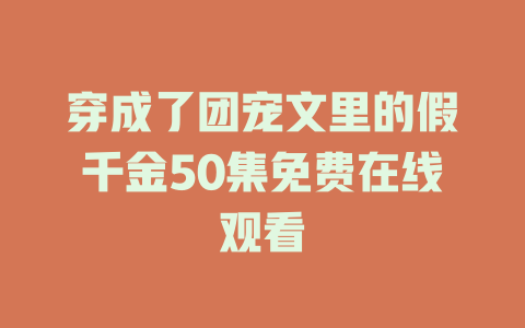 穿成了团宠文里的假千金50集免费在线观看