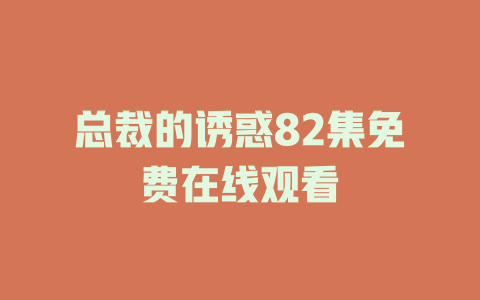 总裁的诱惑82集免费在线观看