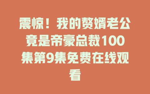 震惊！我的赘婿老公竟是帝豪总裁100集第9集免费在线观看