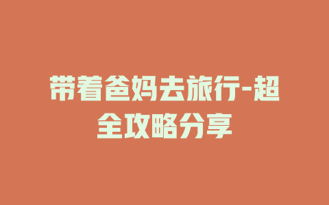 带着爸妈去旅行-超全攻略分享