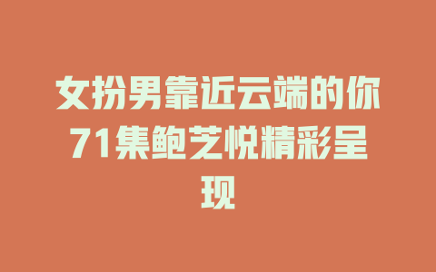 女扮男靠近云端的你71集鲍芝悦精彩呈现