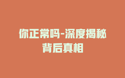 你正常吗-深度揭秘背后真相