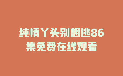 纯情丫头别想逃86集免费在线观看