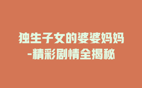 独生子女的婆婆妈妈-精彩剧情全揭秘